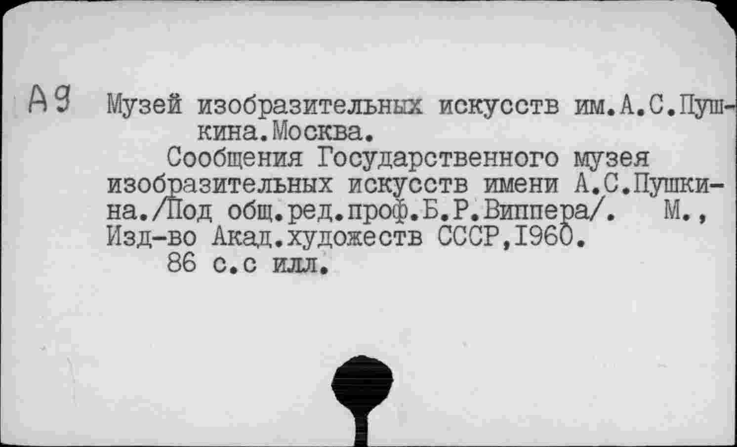 ﻿Музей изобразительных искусств им.А.С.Пуш кина.Москва.
Сообщения Государственного музея изобразительных искусств имени А.С.Пушкина./Под общ.ред.проф.Б.Р.Виппера/.	М.,
Изд-во Акад.художеств СССР,I960.
86 с.с илл.